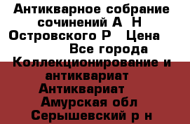 Антикварное собрание сочинений А. Н. Островского Р › Цена ­ 6 000 - Все города Коллекционирование и антиквариат » Антиквариат   . Амурская обл.,Серышевский р-н